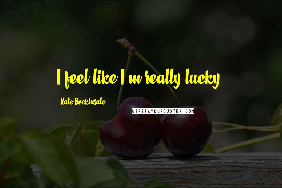 Kate Beckinsale Quotes: I feel like I'm really lucky.