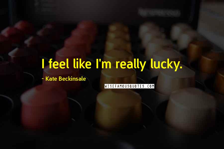 Kate Beckinsale Quotes: I feel like I'm really lucky.