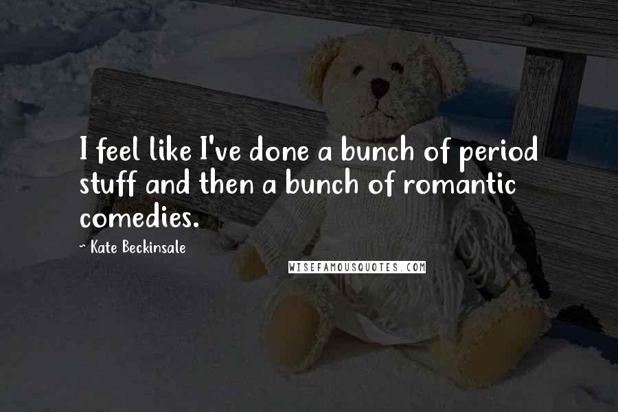 Kate Beckinsale Quotes: I feel like I've done a bunch of period stuff and then a bunch of romantic comedies.