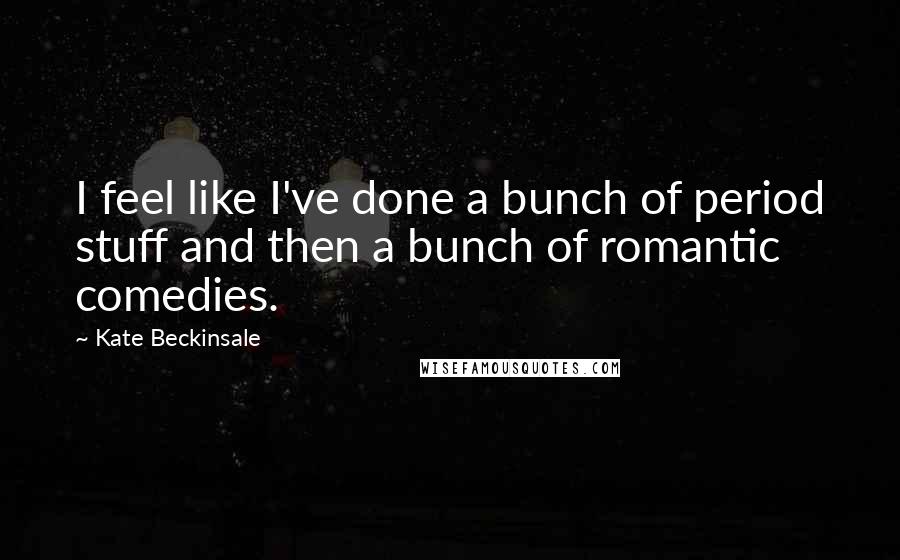 Kate Beckinsale Quotes: I feel like I've done a bunch of period stuff and then a bunch of romantic comedies.