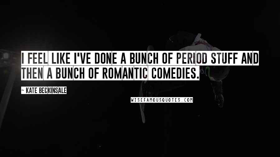 Kate Beckinsale Quotes: I feel like I've done a bunch of period stuff and then a bunch of romantic comedies.