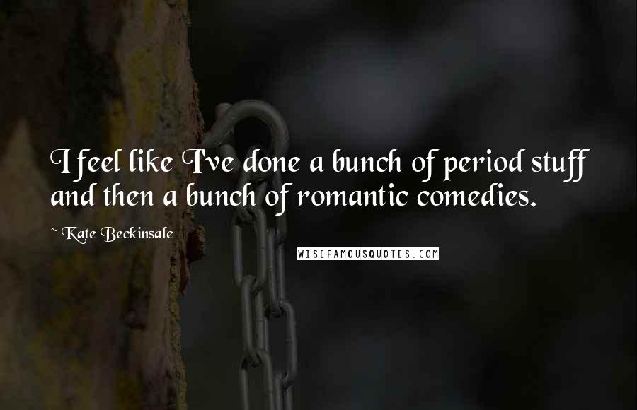 Kate Beckinsale Quotes: I feel like I've done a bunch of period stuff and then a bunch of romantic comedies.