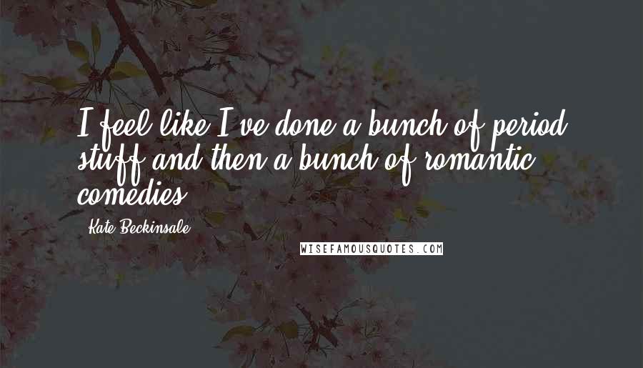 Kate Beckinsale Quotes: I feel like I've done a bunch of period stuff and then a bunch of romantic comedies.