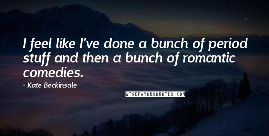 Kate Beckinsale Quotes: I feel like I've done a bunch of period stuff and then a bunch of romantic comedies.