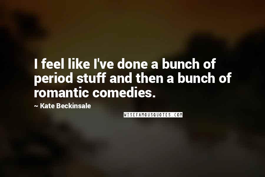 Kate Beckinsale Quotes: I feel like I've done a bunch of period stuff and then a bunch of romantic comedies.