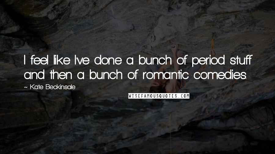 Kate Beckinsale Quotes: I feel like I've done a bunch of period stuff and then a bunch of romantic comedies.