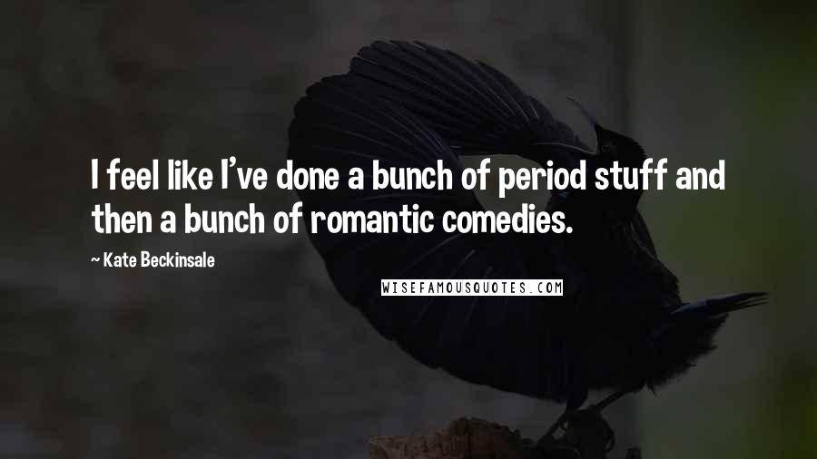 Kate Beckinsale Quotes: I feel like I've done a bunch of period stuff and then a bunch of romantic comedies.