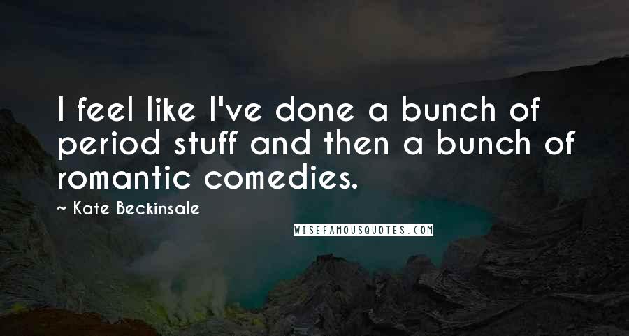 Kate Beckinsale Quotes: I feel like I've done a bunch of period stuff and then a bunch of romantic comedies.