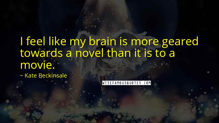 Kate Beckinsale Quotes: I feel like my brain is more geared towards a novel than it is to a movie.