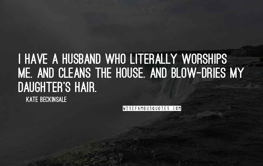 Kate Beckinsale Quotes: I have a husband who literally worships me. And cleans the house. And blow-dries my daughter's hair.
