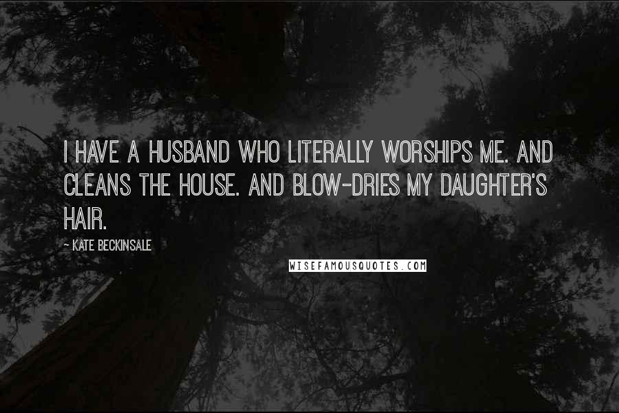 Kate Beckinsale Quotes: I have a husband who literally worships me. And cleans the house. And blow-dries my daughter's hair.