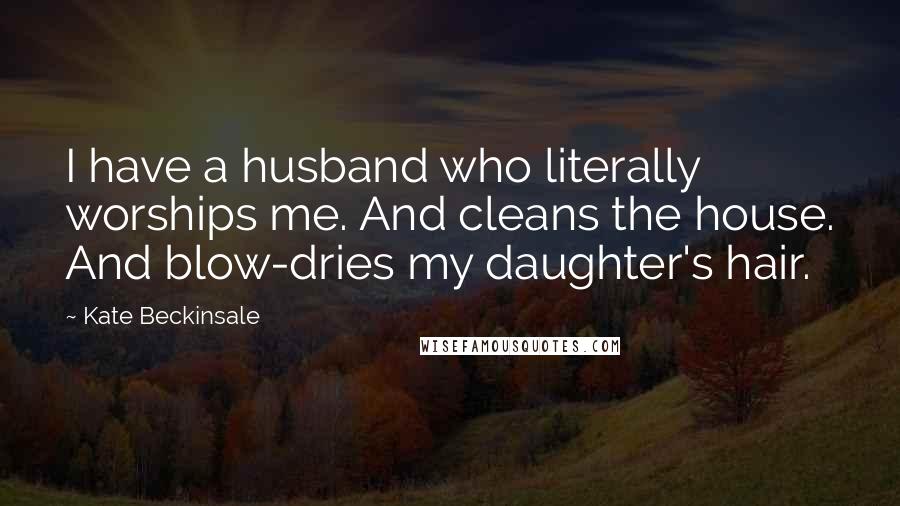 Kate Beckinsale Quotes: I have a husband who literally worships me. And cleans the house. And blow-dries my daughter's hair.