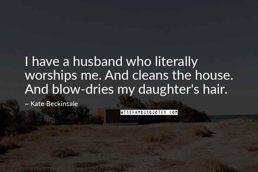 Kate Beckinsale Quotes: I have a husband who literally worships me. And cleans the house. And blow-dries my daughter's hair.