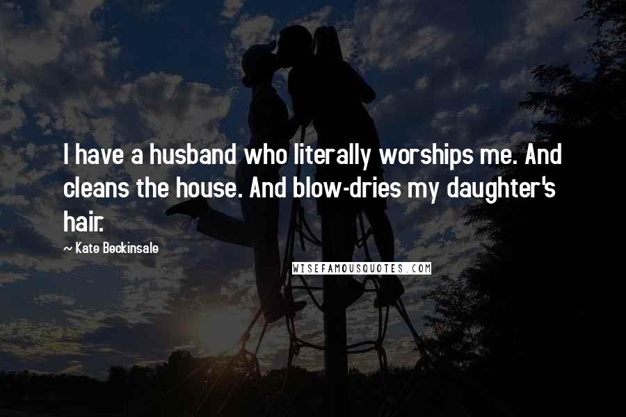 Kate Beckinsale Quotes: I have a husband who literally worships me. And cleans the house. And blow-dries my daughter's hair.