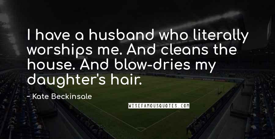 Kate Beckinsale Quotes: I have a husband who literally worships me. And cleans the house. And blow-dries my daughter's hair.