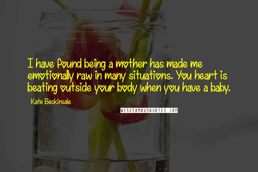 Kate Beckinsale Quotes: I have found being a mother has made me emotionally raw in many situations. You heart is beating outside your body when you have a baby.