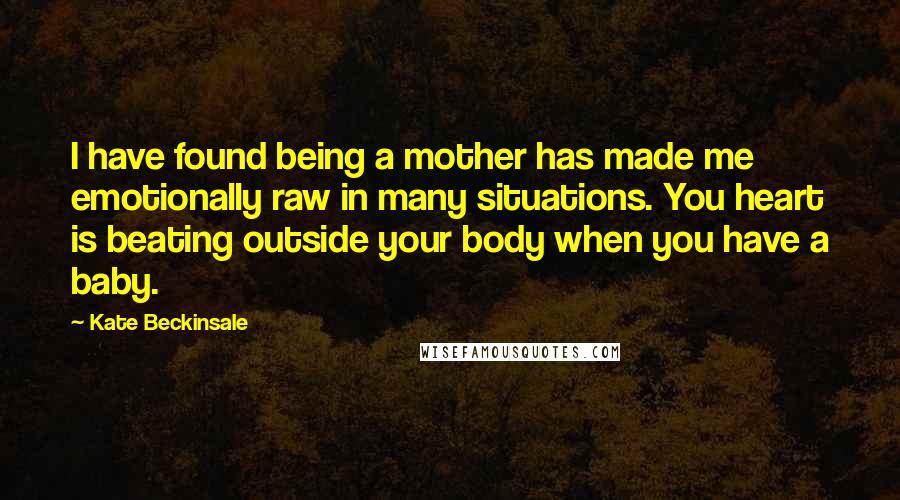 Kate Beckinsale Quotes: I have found being a mother has made me emotionally raw in many situations. You heart is beating outside your body when you have a baby.
