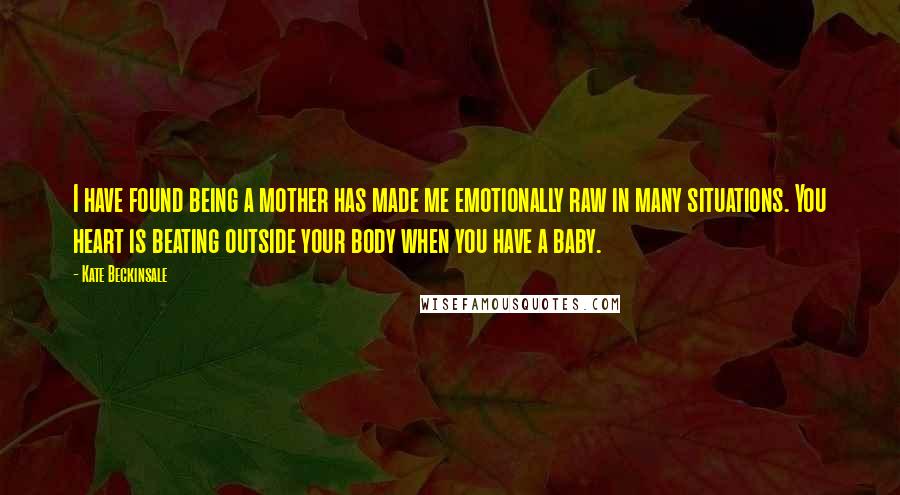 Kate Beckinsale Quotes: I have found being a mother has made me emotionally raw in many situations. You heart is beating outside your body when you have a baby.