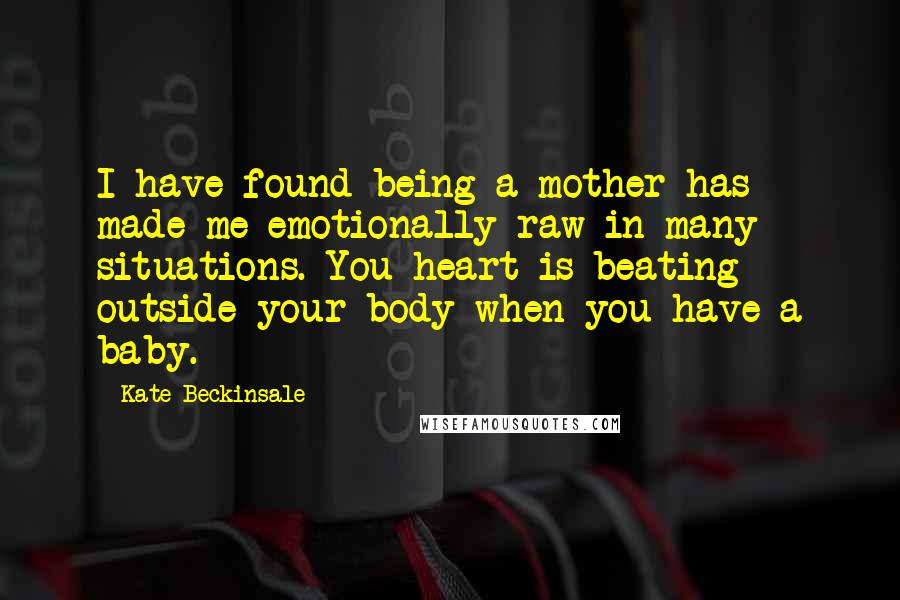 Kate Beckinsale Quotes: I have found being a mother has made me emotionally raw in many situations. You heart is beating outside your body when you have a baby.