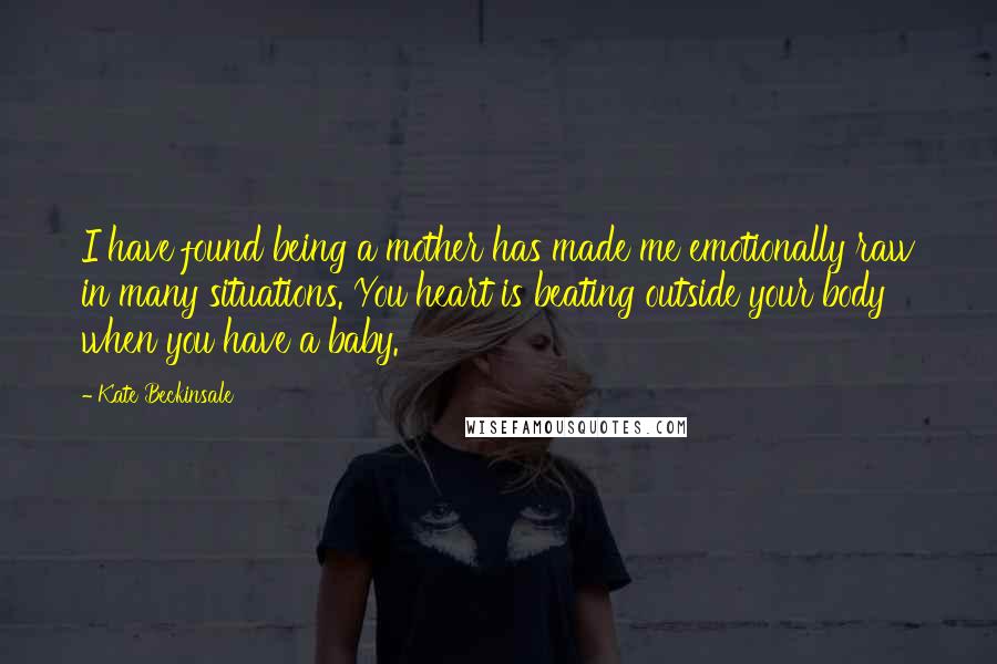 Kate Beckinsale Quotes: I have found being a mother has made me emotionally raw in many situations. You heart is beating outside your body when you have a baby.