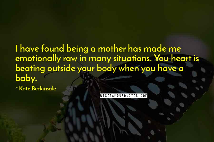 Kate Beckinsale Quotes: I have found being a mother has made me emotionally raw in many situations. You heart is beating outside your body when you have a baby.