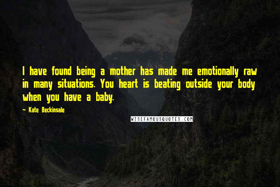 Kate Beckinsale Quotes: I have found being a mother has made me emotionally raw in many situations. You heart is beating outside your body when you have a baby.