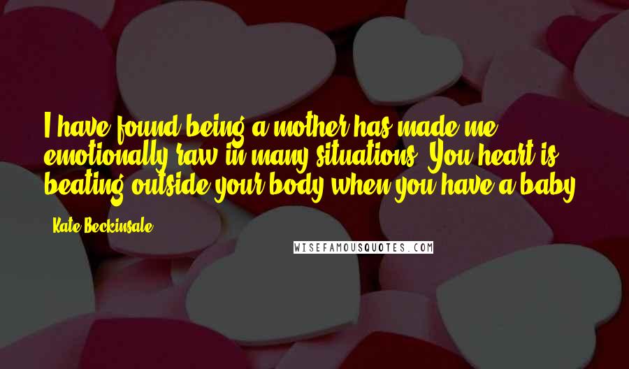 Kate Beckinsale Quotes: I have found being a mother has made me emotionally raw in many situations. You heart is beating outside your body when you have a baby.