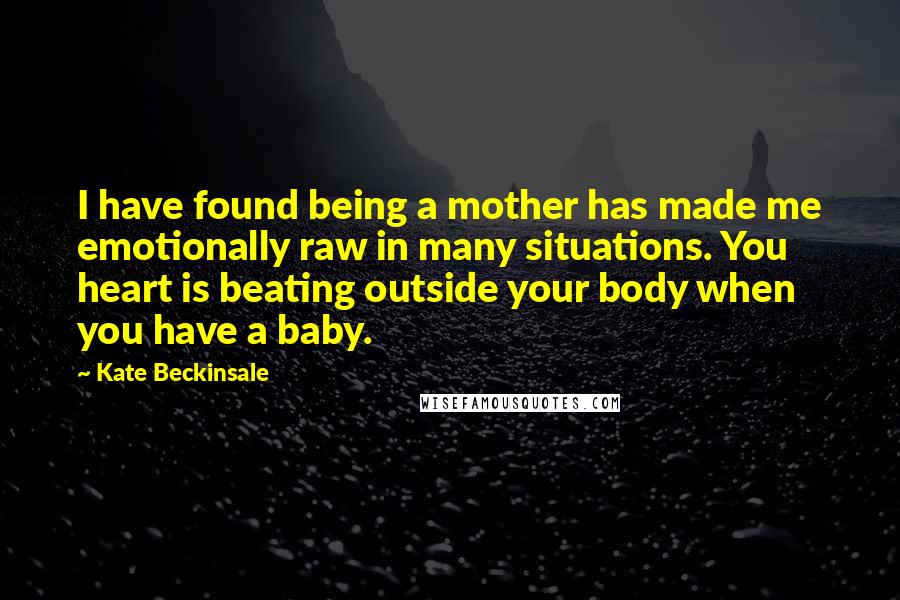Kate Beckinsale Quotes: I have found being a mother has made me emotionally raw in many situations. You heart is beating outside your body when you have a baby.