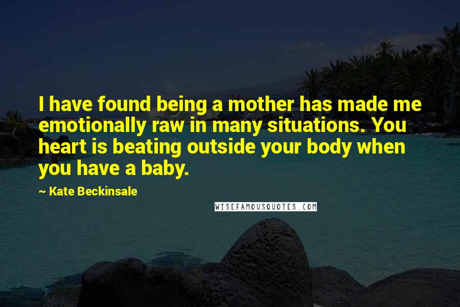 Kate Beckinsale Quotes: I have found being a mother has made me emotionally raw in many situations. You heart is beating outside your body when you have a baby.