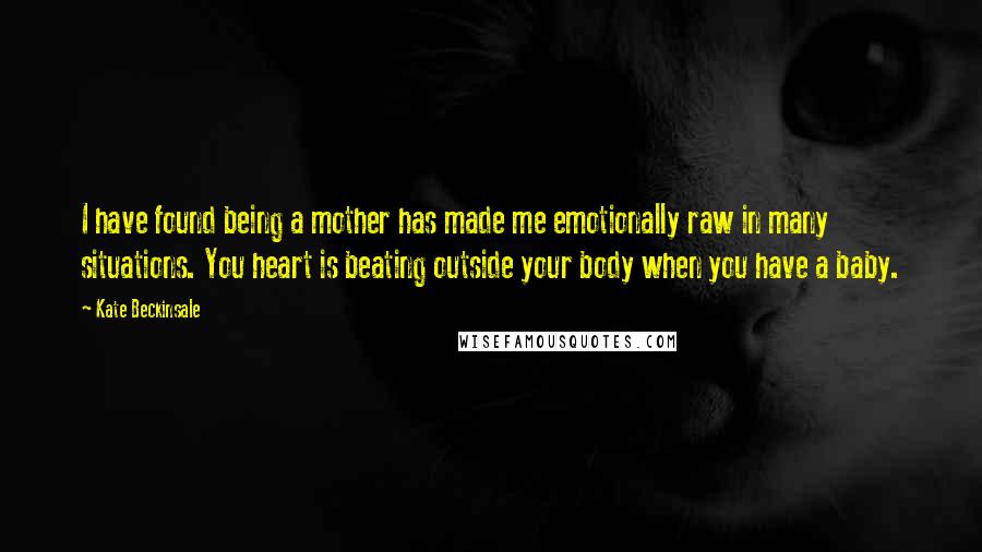 Kate Beckinsale Quotes: I have found being a mother has made me emotionally raw in many situations. You heart is beating outside your body when you have a baby.
