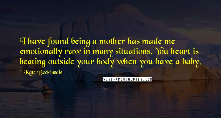 Kate Beckinsale Quotes: I have found being a mother has made me emotionally raw in many situations. You heart is beating outside your body when you have a baby.