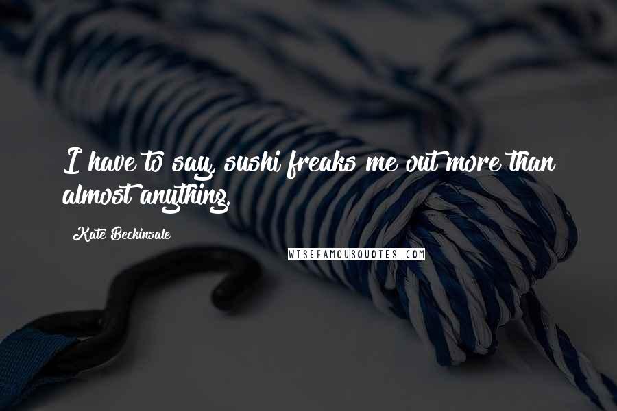 Kate Beckinsale Quotes: I have to say, sushi freaks me out more than almost anything.