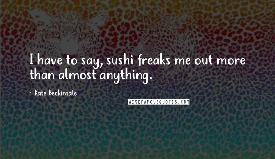 Kate Beckinsale Quotes: I have to say, sushi freaks me out more than almost anything.