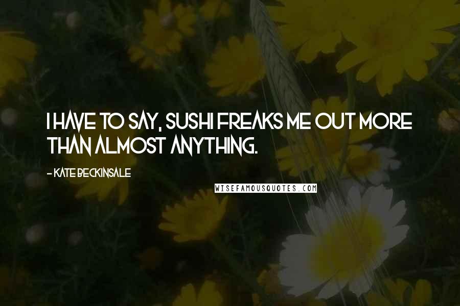 Kate Beckinsale Quotes: I have to say, sushi freaks me out more than almost anything.