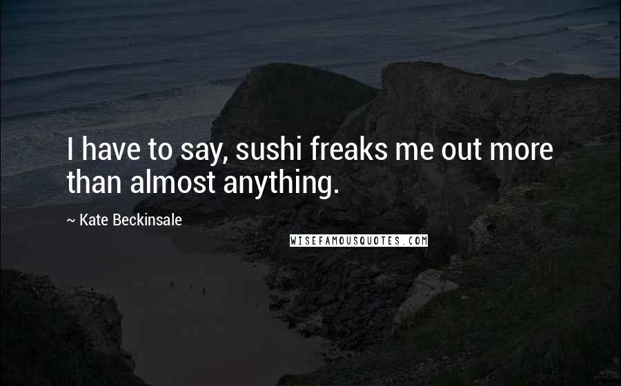 Kate Beckinsale Quotes: I have to say, sushi freaks me out more than almost anything.