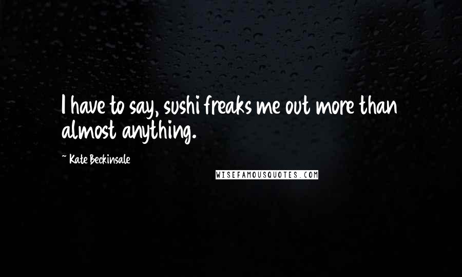 Kate Beckinsale Quotes: I have to say, sushi freaks me out more than almost anything.