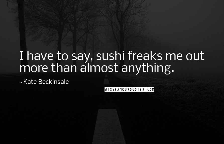 Kate Beckinsale Quotes: I have to say, sushi freaks me out more than almost anything.
