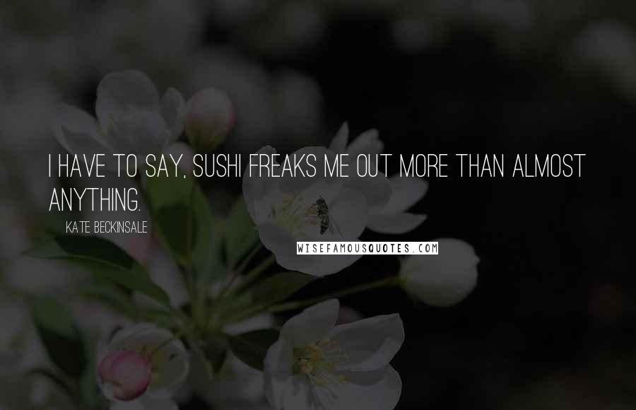 Kate Beckinsale Quotes: I have to say, sushi freaks me out more than almost anything.