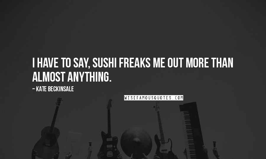 Kate Beckinsale Quotes: I have to say, sushi freaks me out more than almost anything.