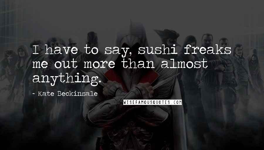 Kate Beckinsale Quotes: I have to say, sushi freaks me out more than almost anything.