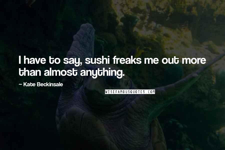 Kate Beckinsale Quotes: I have to say, sushi freaks me out more than almost anything.