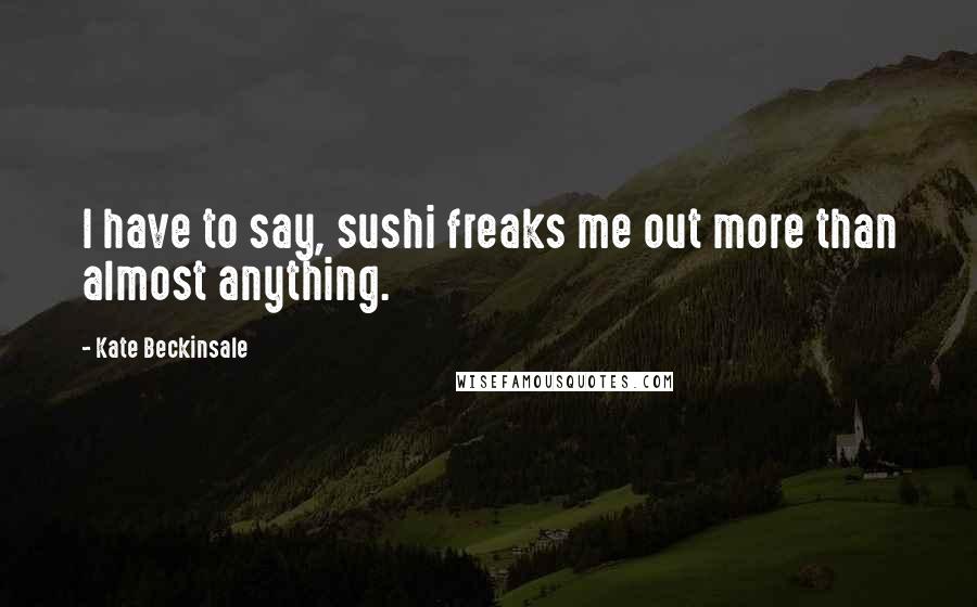 Kate Beckinsale Quotes: I have to say, sushi freaks me out more than almost anything.