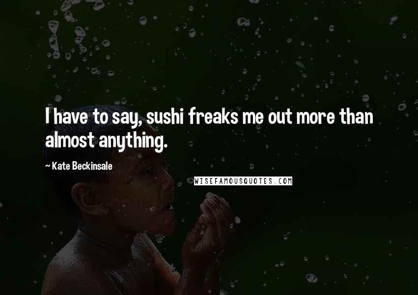 Kate Beckinsale Quotes: I have to say, sushi freaks me out more than almost anything.