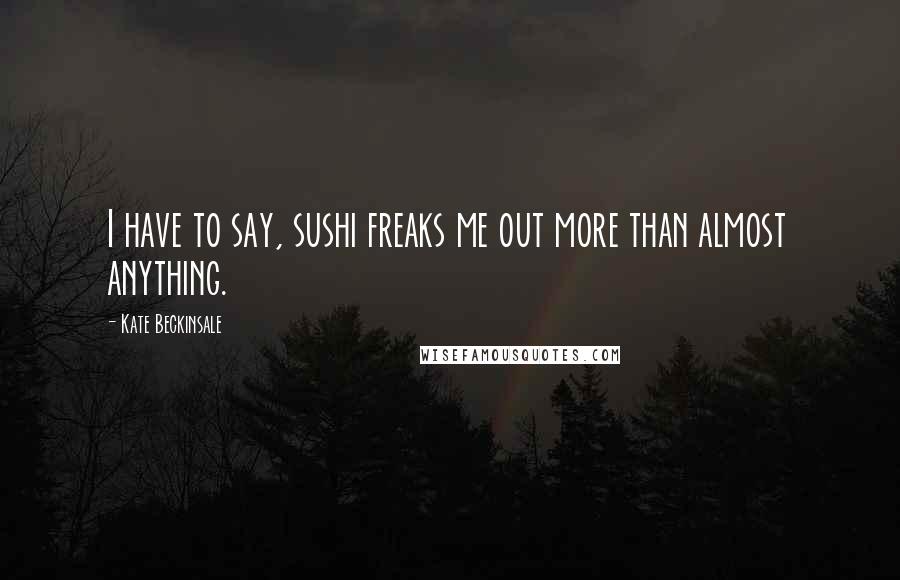 Kate Beckinsale Quotes: I have to say, sushi freaks me out more than almost anything.
