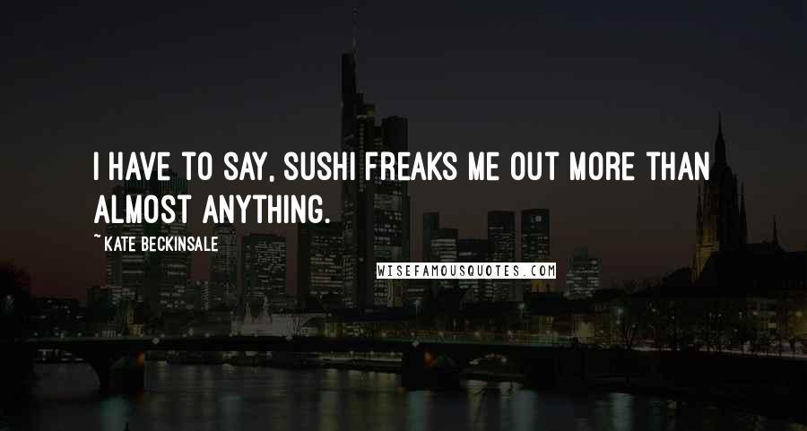 Kate Beckinsale Quotes: I have to say, sushi freaks me out more than almost anything.