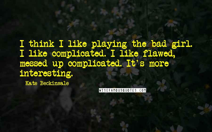 Kate Beckinsale Quotes: I think I like playing the bad girl. I like complicated. I like flawed, messed up complicated. It's more interesting.
