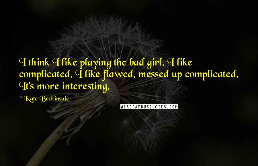 Kate Beckinsale Quotes: I think I like playing the bad girl. I like complicated. I like flawed, messed up complicated. It's more interesting.