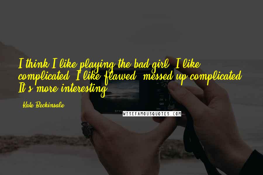 Kate Beckinsale Quotes: I think I like playing the bad girl. I like complicated. I like flawed, messed up complicated. It's more interesting.