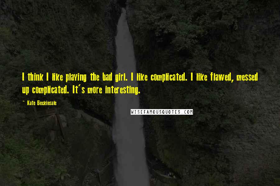 Kate Beckinsale Quotes: I think I like playing the bad girl. I like complicated. I like flawed, messed up complicated. It's more interesting.
