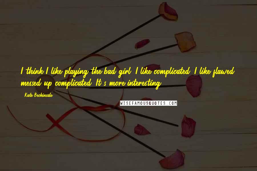 Kate Beckinsale Quotes: I think I like playing the bad girl. I like complicated. I like flawed, messed up complicated. It's more interesting.